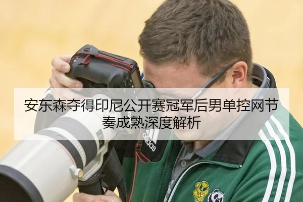 安东森夺得印尼公开赛冠军后男单控网节奏成熟深度解析 - MKSports