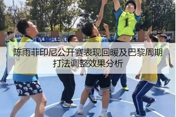 陈雨菲印尼公开赛表现回暖及巴黎周期打法调整效果分析（MKSports）